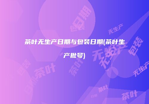 茶叶无生产日期与包装日期(茶叶生产批号)