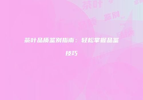 茶叶品质鉴别指南：轻松掌握品鉴技巧