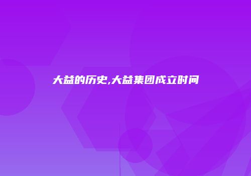 大益的历史,大益集团成立时间
