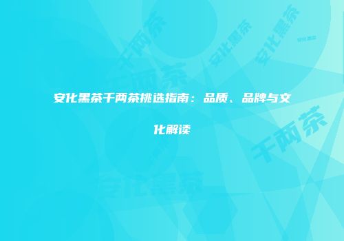 安化黑茶千两茶挑选指南：品质、品牌与文化解读