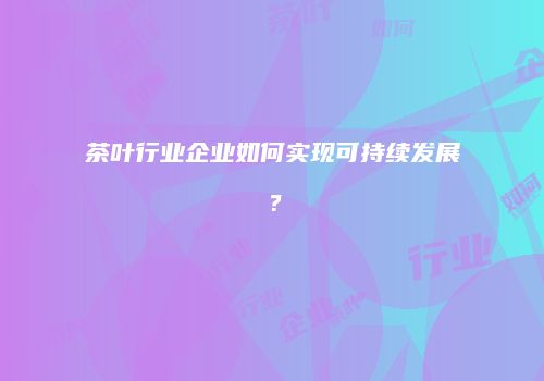 茶叶行业企业如何实现可持续发展？
