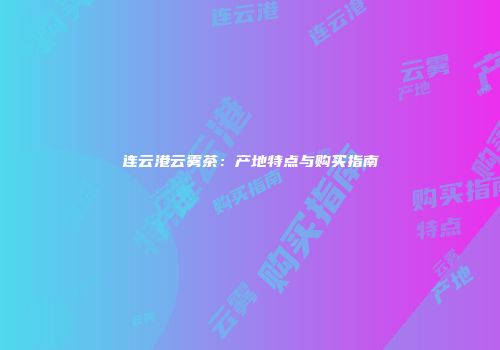 连云港云雾茶：产地特点与购买指南
