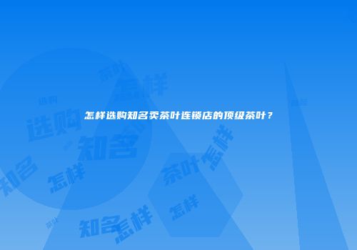 怎样选购知名卖茶叶连锁店的顶级茶叶？