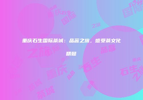 重庆石生国际茶城：品茗之旅，感受茶文化精髓