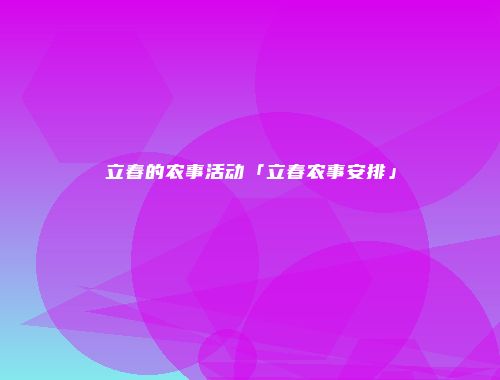立春的农事活动「立春农事安排」