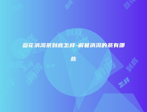 参花消渴茶到底怎样-解暑消渴的茶有哪些