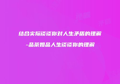 结合实际谈谈你对人生矛盾的理解-品茶如品人生谈谈你的理解
