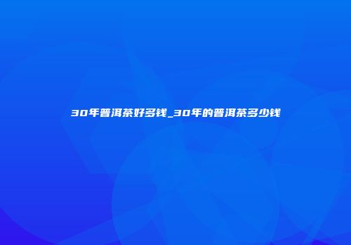 30年普洱茶好多钱_30年的普洱茶多少钱