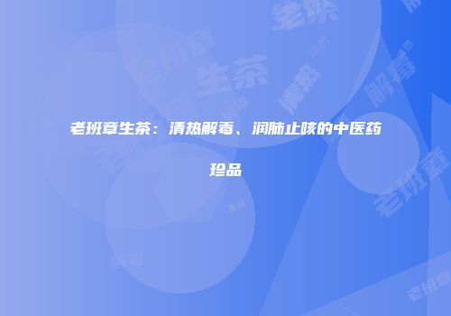 老班章生茶：清热解毒、润肺止咳的中医药珍品