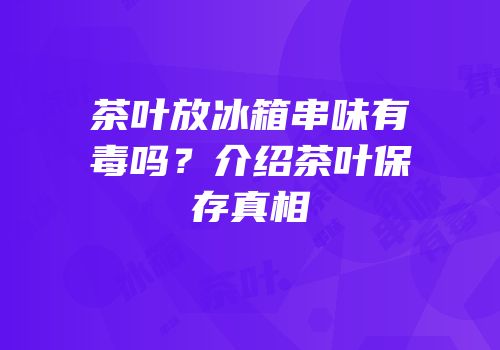 茶叶放冰箱串味有毒吗？介绍茶叶保存真相
