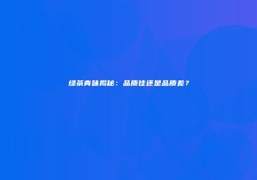 绿茶青味揭秘：品质佳还是品质差？