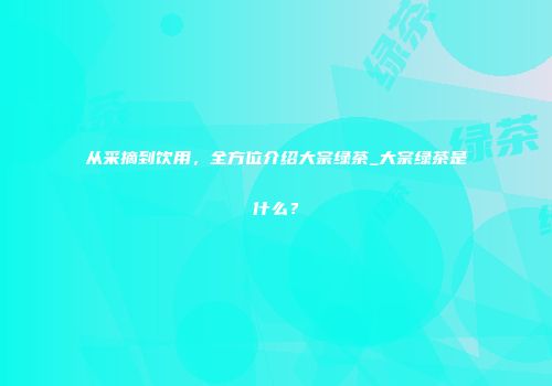 从采摘到饮用，全方位介绍大宗绿茶_大宗绿茶是什么？