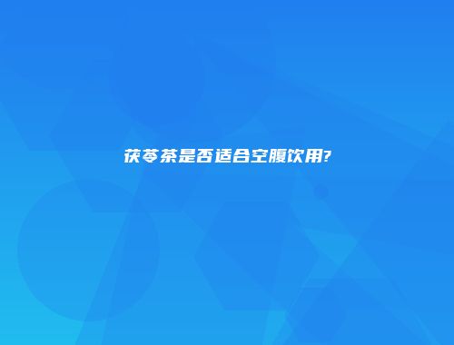 茯苓茶是否适合空腹饮用?