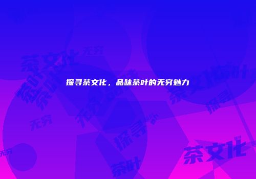 探寻茶文化，品味茶叶的无穷魅力