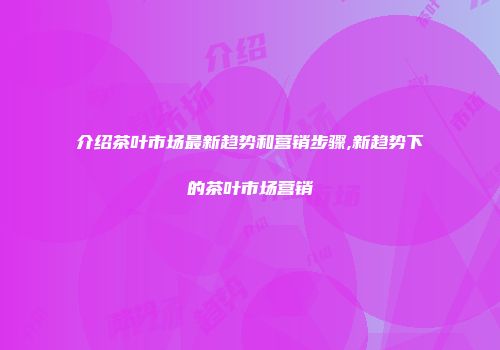 介绍茶叶市场最新趋势和营销步骤,新趋势下的茶叶市场营销