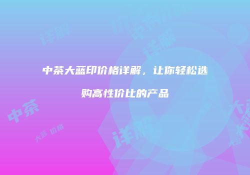 中茶大蓝印价格详解，让你轻松选购高性价比的产品