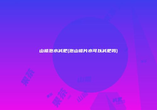 山楂泡水减肥(泡山楂片水可以减肥吗)