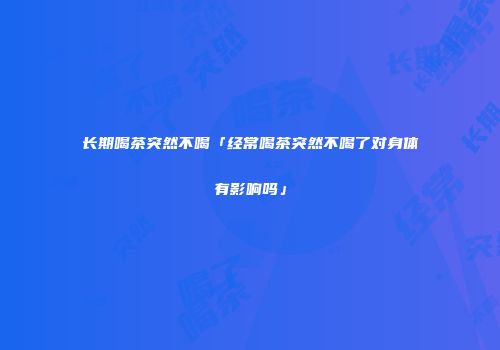 长期喝茶突然不喝「经常喝茶突然不喝了对身体有影响吗」