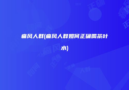 痛风人群(痛风人群如何正确喝茶叶水)