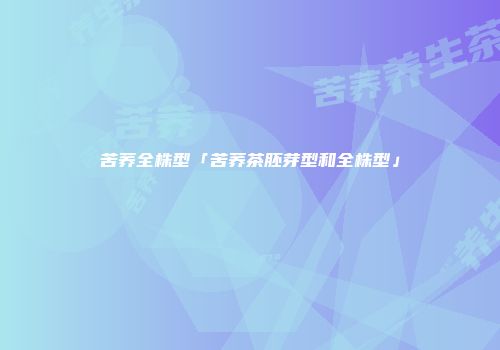 苦荞全株型「苦荞茶胚芽型和全株型」