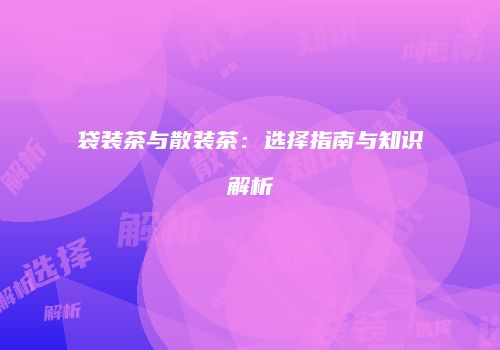 袋装茶与散装茶：选择指南与知识解析