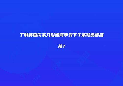 了解英国饮茶习俗如何享受下午茶和品尝茗茶？