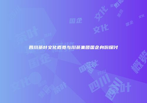 四川茶叶文化概览与川茶集团国企身份探讨