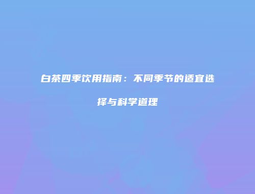 白茶四季饮用指南：不同季节的适宜选择与科学道理