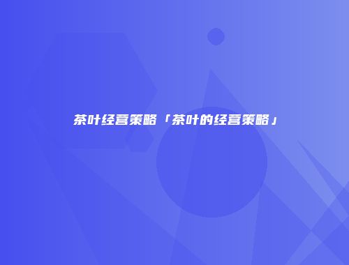 茶叶经营策略「茶叶的经营策略」