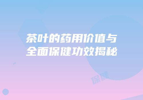 茶叶的药用价值与全面保健功效揭秘
