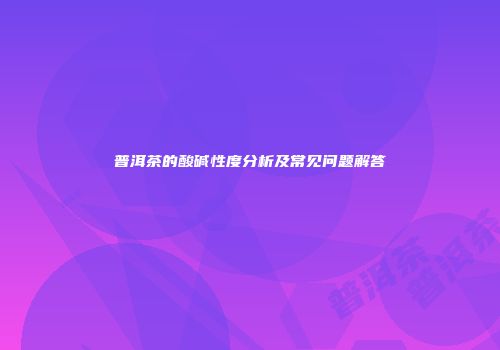 普洱茶的酸碱性度分析及常见问题解答