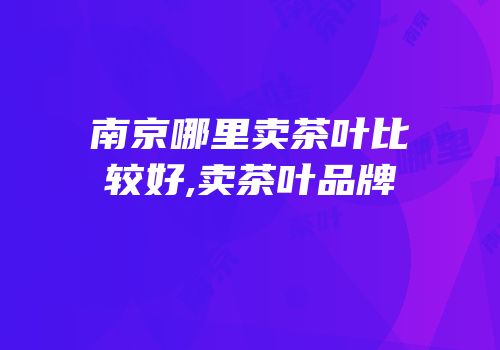 南京哪里卖茶叶比较好,卖茶叶品牌
