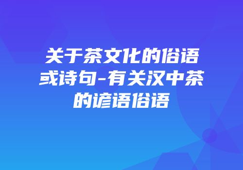 关于茶文化的俗语或诗句-有关汉中茶的谚语俗语