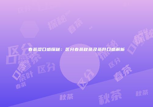 春茶涩口感探秘：区分春茶秋茶及茶叶口感解析