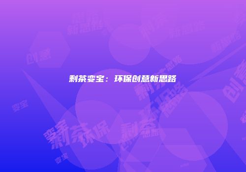 剩茶变宝：环保创意新思路