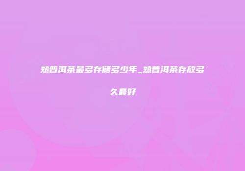 熟普洱茶最多存储多少年_熟普洱茶存放多久最好