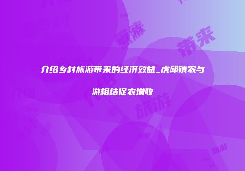 介绍乡村旅游带来的经济效益_虎邱镇农与游相结促农增收