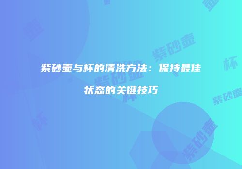 紫砂壶与杯的清洗方法：保持最佳状态的关键技巧