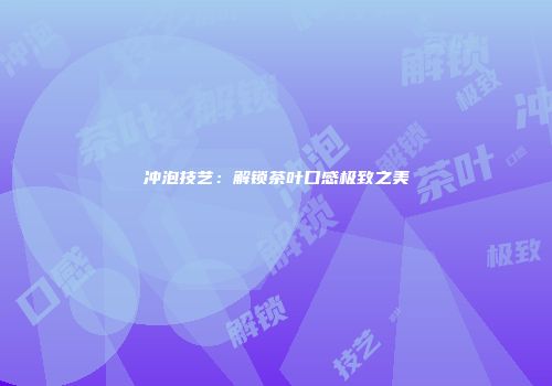 冲泡技艺：解锁茶叶口感极致之美