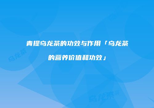 青提乌龙茶的功效与作用「乌龙茶的营养价值和功效」