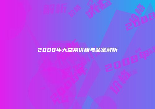2008年大益茶价格与品鉴解析