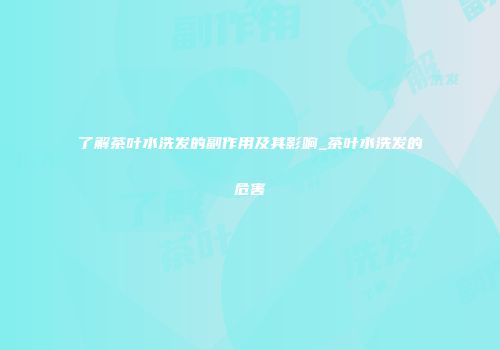 了解茶叶水洗发的副作用及其影响_茶叶水洗发的危害