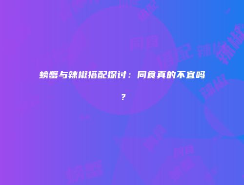 螃蟹与辣椒搭配探讨：同食真的不宜吗？