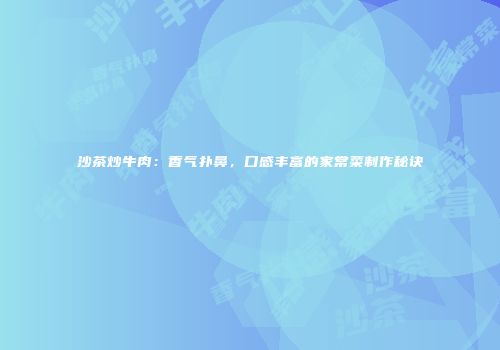 沙茶炒牛肉：香气扑鼻，口感丰富的家常菜制作秘诀