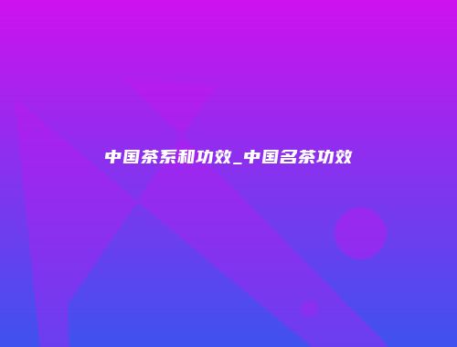 中国茶系和功效_中国名茶功效