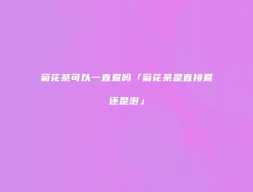 菊花茶可以一直煮吗「菊花茶是直接煮还是泡」