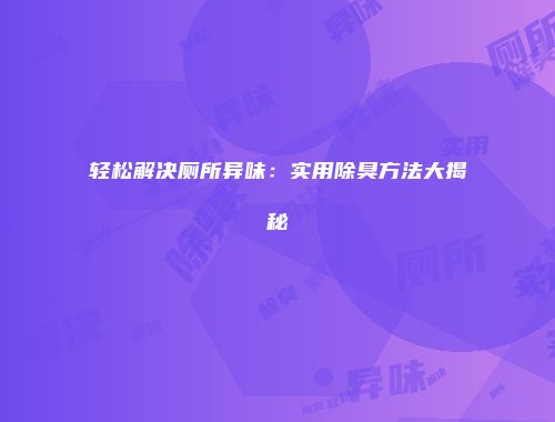 轻松解决厕所异味：实用除臭方法大揭秘