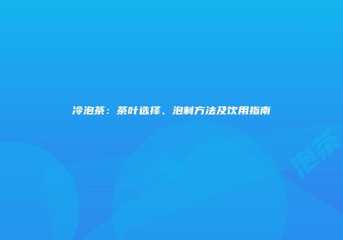 冷泡茶：茶叶选择、泡制方法及饮用指南