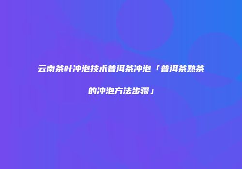 云南茶叶冲泡技术普洱茶冲泡「普洱茶熟茶的冲泡方法步骤」