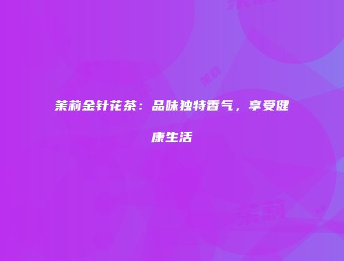 茉莉金针花茶：品味独特香气，享受健康生活